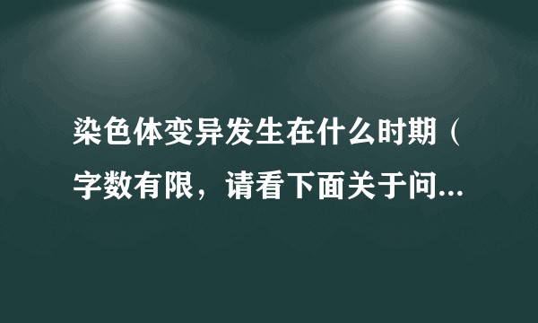 染色体变异发生在什么时期（字数有限，请看下面关于问题介绍）？