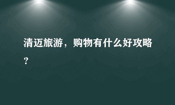 清迈旅游，购物有什么好攻略？