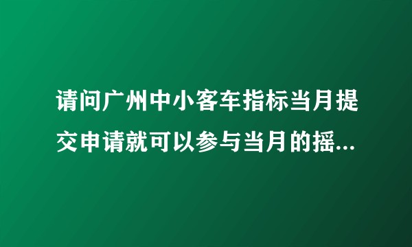 请问广州中小客车指标当月提交申请就可以参与当月的摇号吗？那审核通过又是什么意思呢？审核好像要好久？