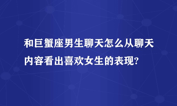 和巨蟹座男生聊天怎么从聊天内容看出喜欢女生的表现?