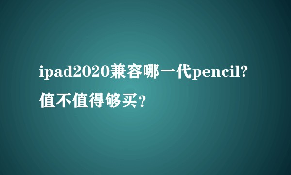 ipad2020兼容哪一代pencil?值不值得够买？