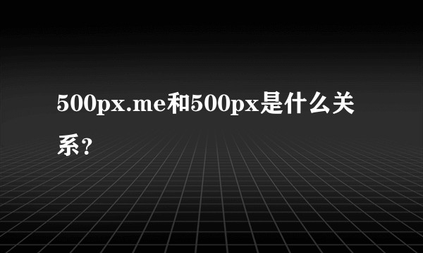 500px.me和500px是什么关系？