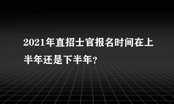 2021年直招士官报名时间在上半年还是下半年？