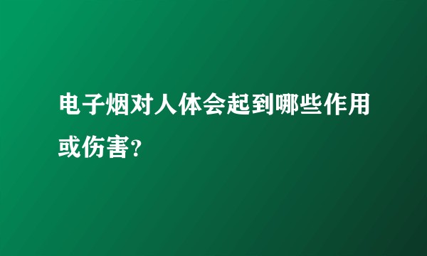电子烟对人体会起到哪些作用或伤害?