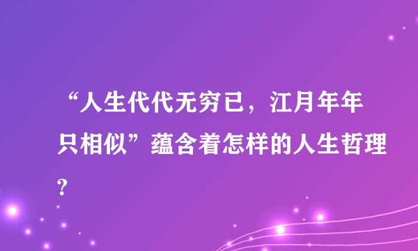 “人生代代无穷已，江月年年只相似”蕴含着怎样的人生哲理？