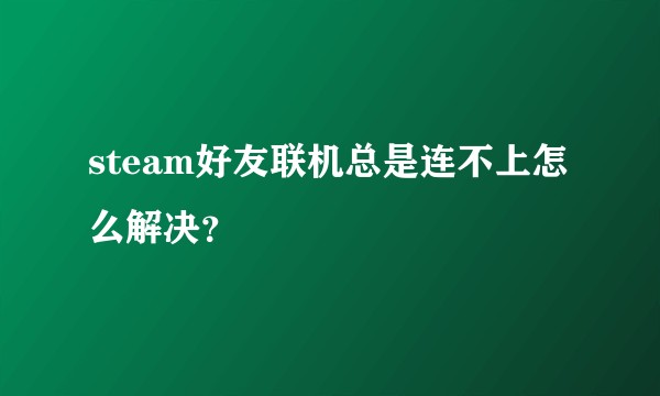 steam好友联机总是连不上怎么解决？