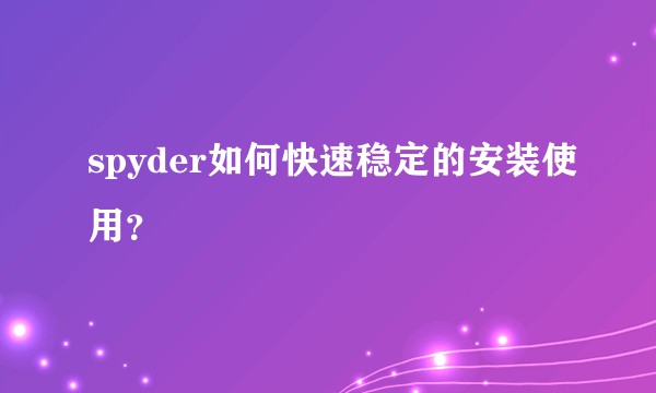 spyder如何快速稳定的安装使用？