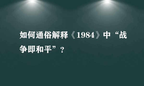 如何通俗解释《1984》中“战争即和平”？