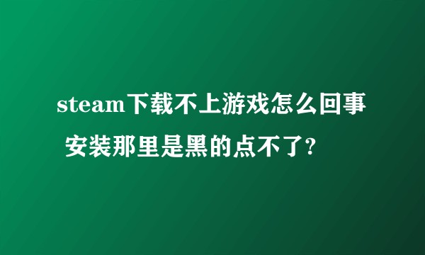 steam下载不上游戏怎么回事  安装那里是黑的点不了?