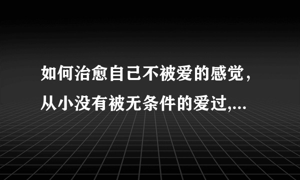 如何治愈自己不被爱的感觉，从小没有被无条件的爱过,是否在余生还能被矫正过来？