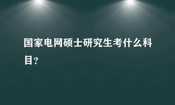 国家电网硕士研究生考什么科目?
