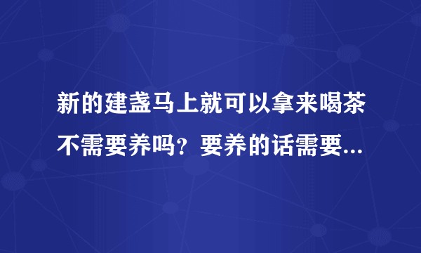 新的建盏马上就可以拿来喝茶不需要养吗？要养的话需要怎么养？