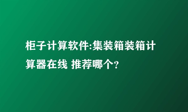 柜子计算软件:集装箱装箱计算器在线 推荐哪个?