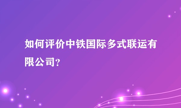 如何评价中铁国际多式联运有限公司？