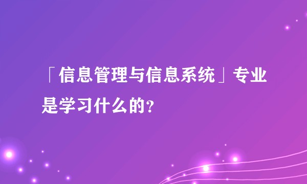 「信息管理与信息系统」专业是学习什么的？