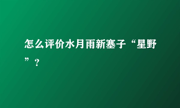 怎么评价水月雨新塞子“星野”？