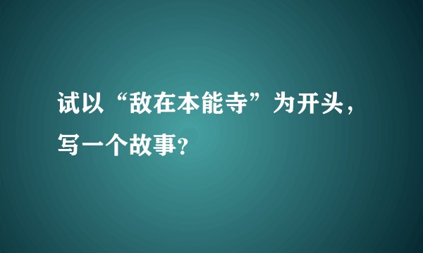 试以“敌在本能寺”为开头，写一个故事？