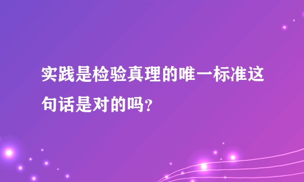 实践是检验真理的唯一标准这句话是对的吗?
