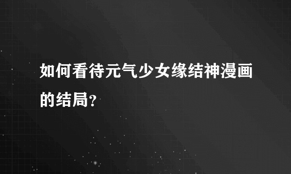 如何看待元气少女缘结神漫画的结局？