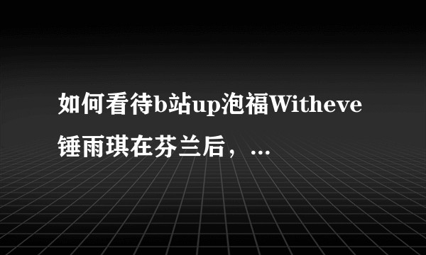 如何看待b站up泡福Witheve锤雨琪在芬兰后，被网暴反噬？