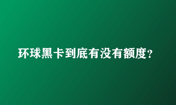 环球黑卡到底有没有额度？
