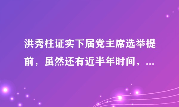 洪秀柱证实下届党主席选举提前，虽然还有近半年时间，下届国民党主席谁会胜出？