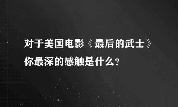 对于美国电影《最后的武士》你最深的感触是什么？