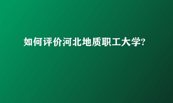 如何评价河北地质职工大学?