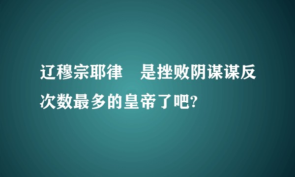 辽穆宗耶律璟是挫败阴谋谋反次数最多的皇帝了吧?