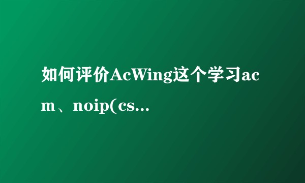 如何评价AcWing这个学习acm、noip(csp)、算法笔试面试、C++语法的新起之秀网站？