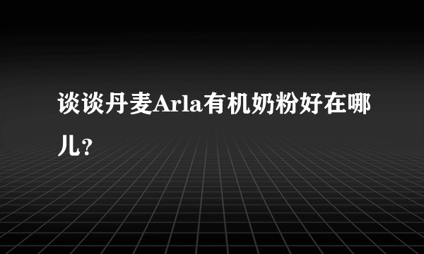 谈谈丹麦Arla有机奶粉好在哪儿?