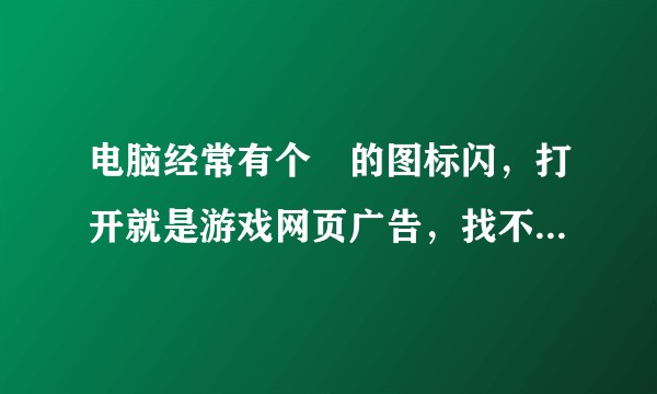 电脑经常有个龍的图标闪,打开就是游戏网页广告,找不到可以卸载的地方,该怎么办?