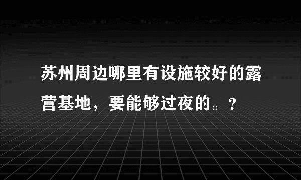苏州周边哪里有设施较好的露营基地，要能够过夜的。？