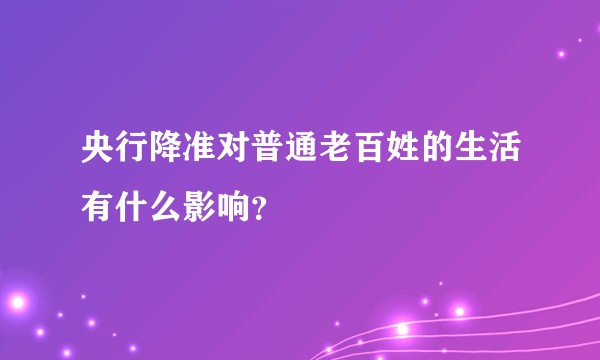 央行降准对普通老百姓的生活有什么影响？