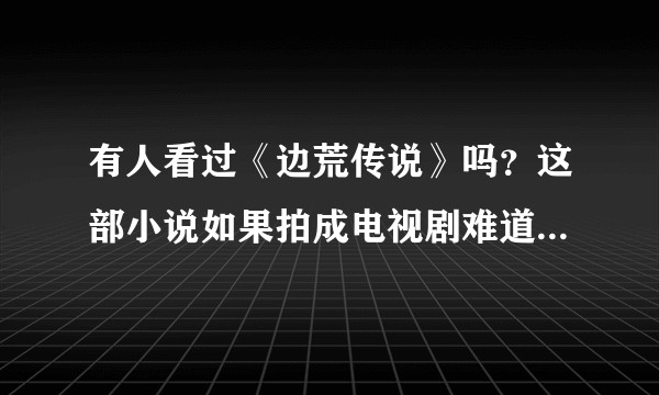 有人看过《边荒传说》吗？这部小说如果拍成电视剧难道不好吗？