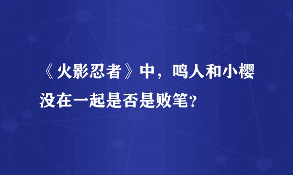 《火影忍者》中,鸣人和小樱没在一起是否是败笔?
