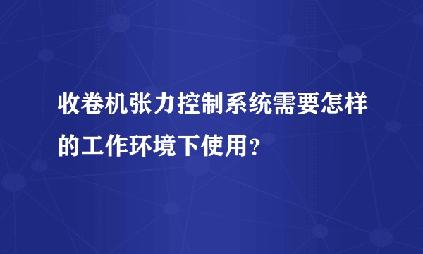 收卷机张力控制系统需要怎样的工作环境下使用?