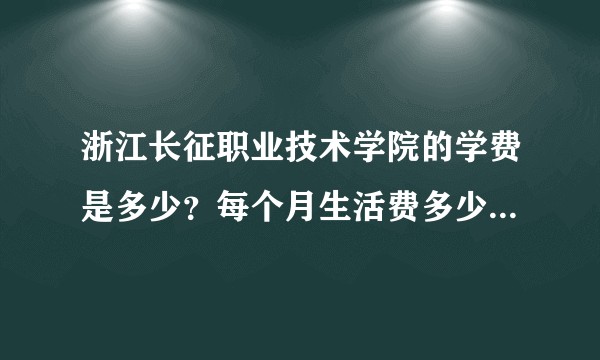 浙江长征职业技术学院的学费是多少?每个月生活费多少钱够花?