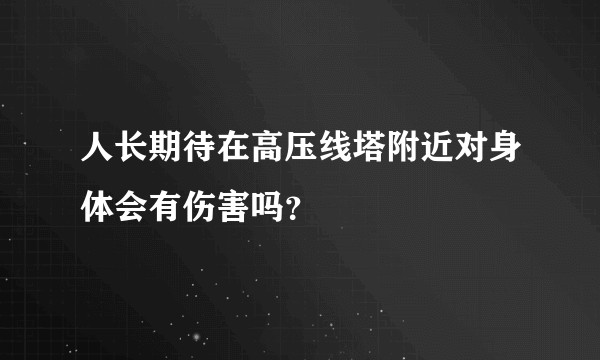 人长期待在高压线塔附近对身体会有伤害吗？