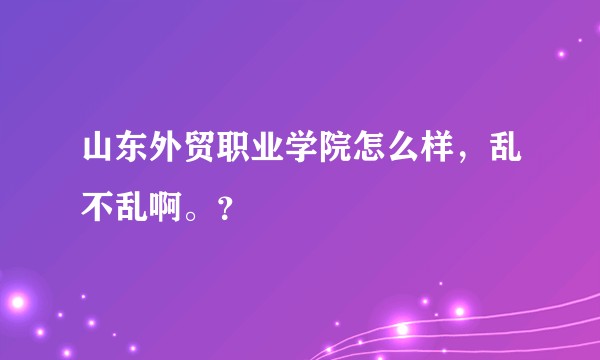 山东外贸职业学院怎么样，乱不乱啊。？