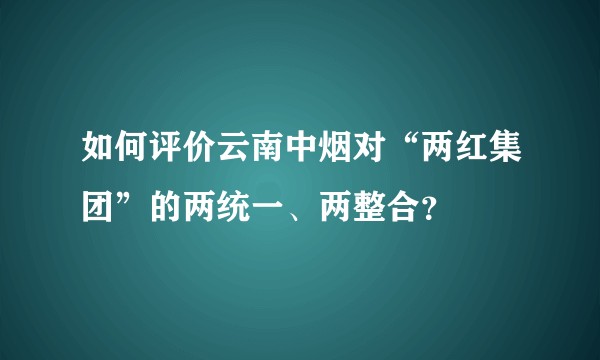 如何评价云南中烟对“两红集团”的两统一、两整合？