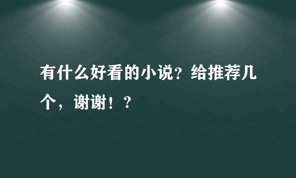 有什么好看的小说?给推荐几个,谢谢!?