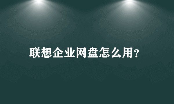 联想企业网盘怎么用？