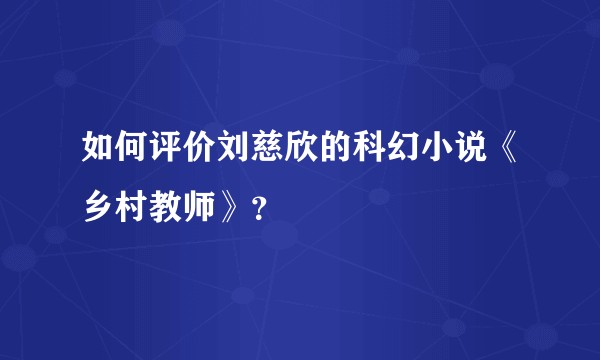 如何评价刘慈欣的科幻小说《乡村教师》？
