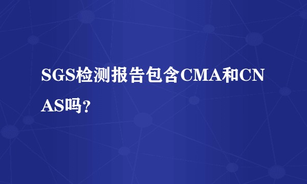 SGS检测报告包含CMA和CNAS吗？