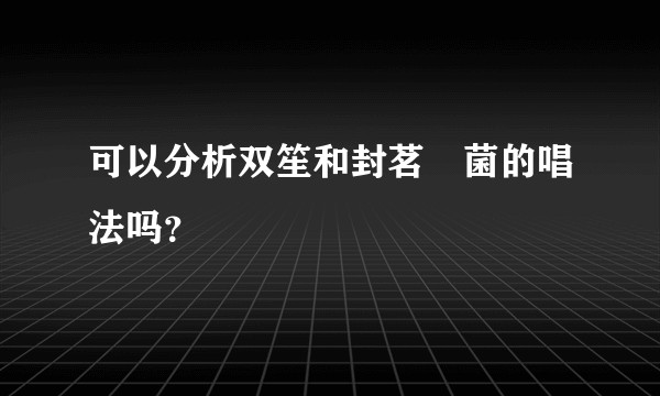 可以分析双笙和封茗囧菌的唱法吗？