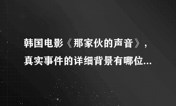 韩国电影《那家伙的声音》，真实事件的详细背景有哪位大神知道呢？