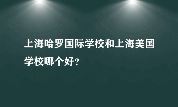 上海哈罗国际学校和上海美国学校哪个好？