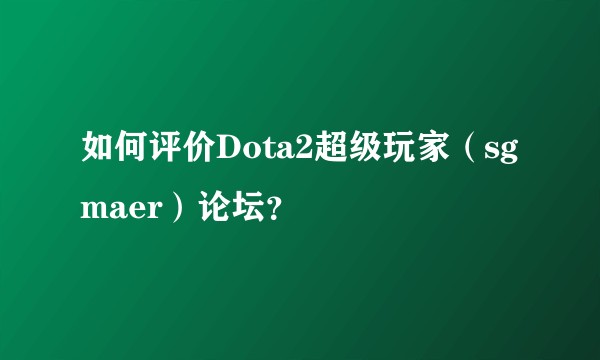 如何评价Dota2超级玩家（sgmaer）论坛？