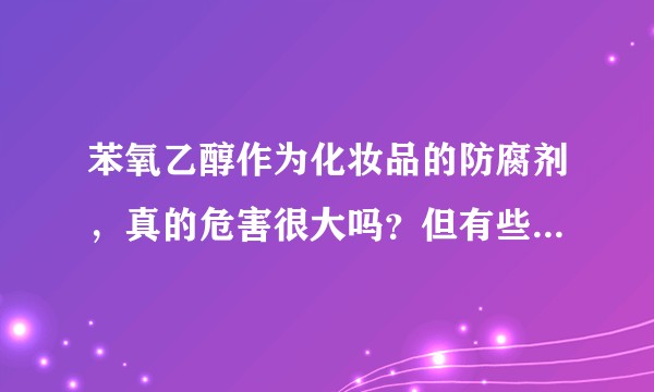 苯氧乙醇作为化妆品的防腐剂，真的危害很大吗？但有些人说相对安全？都搬出了文献，但事实是如何？